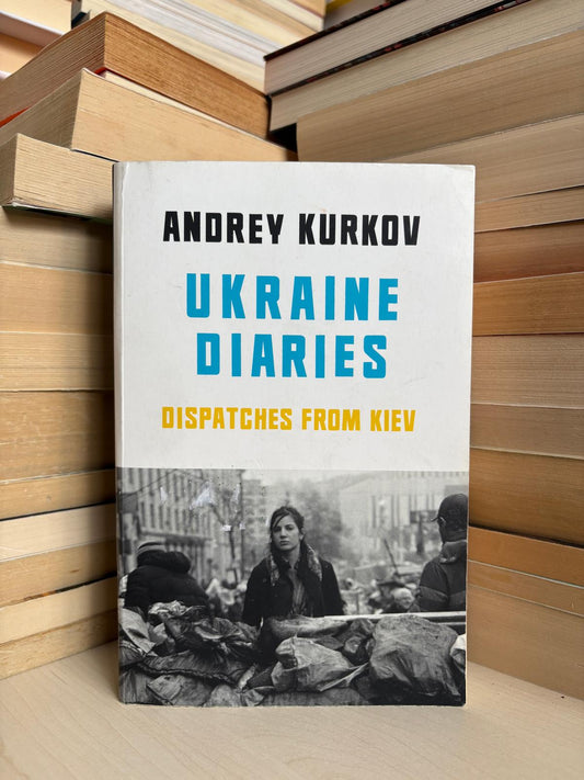 Andrey Kurkov - Ukraine Diaries: Dispatched From Kiev